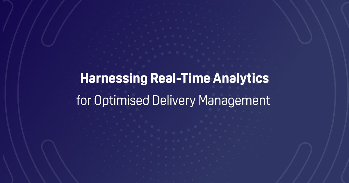 Harnessing Real-Time Analytics for Optimised Delivery Management